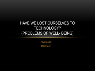 Elliot Mustill
200229411
HAVE WE LOST OURSELVES TO
TECHNOLOGY?
(PROBLEMS OF WELL- BEING)
 