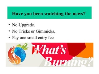 Have you been watching the news?

• No Upgrade.
• No Tricks or Gimmicks.
• Pay one small entry fee
 
