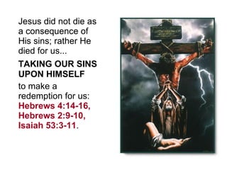 Jesus did not die as a consequence of His sins; rather He died for us...  TAKING OUR SINS UPON HIMSELF to make a redemption for us:  Hebrews 4:14-16, Hebrews 2:9-10, Isaiah 53:3-11 .  