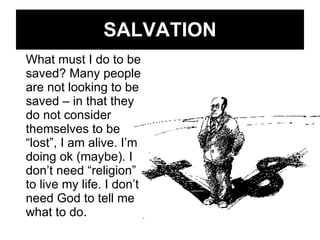 SALVATION What must I do to be saved? Many people are not looking to be saved – in that they do not consider themselves to be “lost”, I am alive. I’m doing ok (maybe). I don’t need “religion” to live my life. I don’t need God to tell me what to do. 