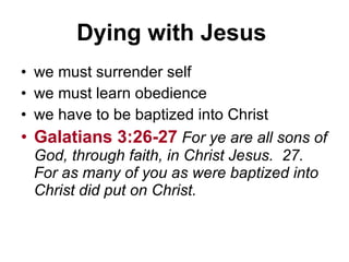 Dying with Jesus   we must surrender self  we must learn obedience  we have to be baptized into Christ  Galatians 3:26-27   For ye are all sons of God, through faith, in Christ Jesus.  27.  For as many of you as were baptized into Christ did put on Christ. 