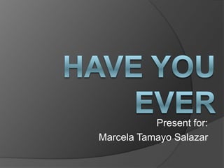 Haveyouever Presentfor: Marcela Tamayo Salazar 