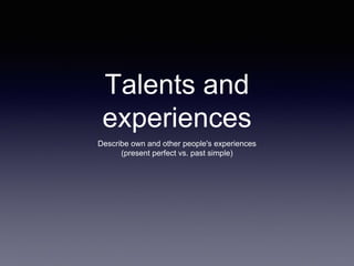 Talents and
experiences
Describe own and other people's experiences
(present perfect vs. past simple)
 