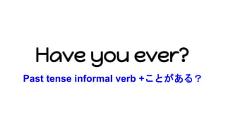Have you ever?
Past tense informal verb +ことがある？
 
