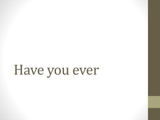 Have you ever
 