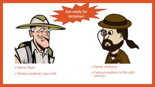 • Name: Anthony
• Famous explorer in the 15th
century
• Name: Ryan
• Famous explorer, 70yrs old.
Get ready for
dictation!
 