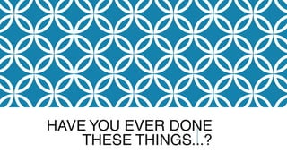 HAVE YOU EVER DONE
THESE THINGS...?
