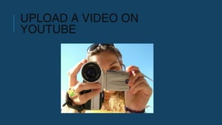 UPLOAD A VIDEO ON
YOUTUBE