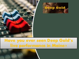 Have you ever seen Deep Gold’s
live performance in Maine?
 