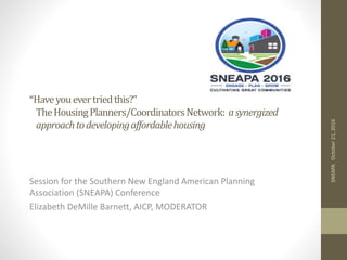 “Haveyouevertriedthis?”
TheHousingPlanners/CoordinatorsNetwork: asynergized
approachtodevelopingaffordablehousing
Session for the Southern New England American Planning
Association (SNEAPA) Conference
Elizabeth DeMille Barnett, AICP, MODERATOR
SNEAPAOctober21,2016
 