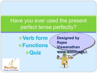 Verb form
Functions
Quiz
Have you ever used the present
perfect tense perfectly?
Designed by
Rajee
Viswanathan
www.wordbags.i
n
 