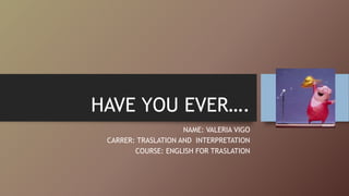HAVE YOU EVER….
NAME: VALERIA VIGO
CARRER: TRASLATION AND INTERPRETATION
COURSE: ENGLISH FOR TRASLATION
 