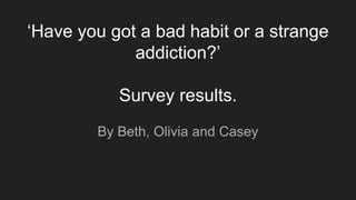 ‘Have you got a bad habit or a strange
addiction?’
Survey results.
By Beth, Olivia and Casey
 