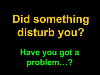 Have you got a
problem…?
Did something
disturb you?
 