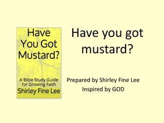 Have you got
mustard?
Prepared by Shirley Fine Lee
Inspired by GOD
 