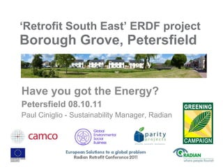 ‘ Retrofit South East’ ERDF project  Borough Grove, Petersfield Have you got the Energy?  Petersfield 08.10.11 Paul Ciniglio - Sustainability Manager, Radian 