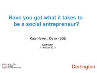 Kate Hewett, Devon SSE
Dartington
11th May 2011
Have you got what it takes to
be a social entrepreneur?
 