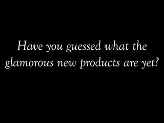 Have you guessed what the
glamorous new products are yet?
 