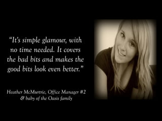 “It's simple glamour, with
no time needed. It covers
the bad bits and makes the
good bits look even better.”
Heather McMurtrie, Office Manager #2
& baby of the Oasis family
 