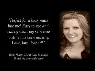 Rosie Sharp, Client Care Manager
& and she does really care!
“Perfect for a busy mum
like me! Easy to use and
exactly what my skin care
routine has been missing.
Love, love, love it!!”
 