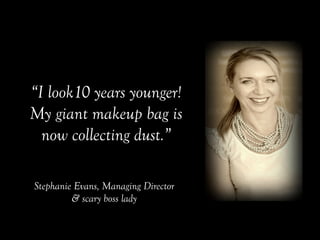 Stephanie Evans, Managing Director
& scary boss lady
“I look10 years younger!
My giant makeup bag is
now collecting dust.”
 