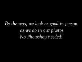 By the way, we look as good in person
as we do in our photos
No Photoshop needed!
 