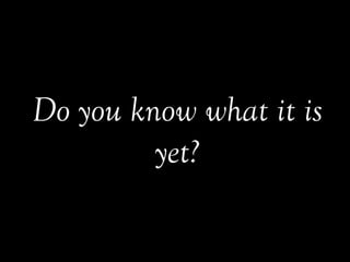 Do you know what it is
yet?
 