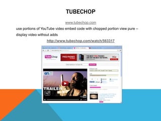 TUBECHOP
                             www.tubechop.com
use portions of YouTube video embed code with chopped portion view pure –
display video without adds
                   http://www.tubechop.com/watch/563317
 