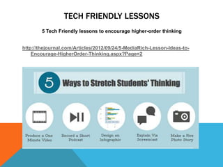 TECH FRIENDLY LESSONS
        5 Tech Friendly lessons to encourage higher-order thinking


http://thejournal.com/Articles/2012/09/24/5-MediaRich-Lesson-Ideas-to-
    Encourage-HigherOrder-Thinking.aspx?Page=2
 