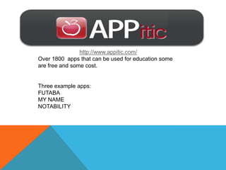 http://www.appitic.com/
Over 1800 apps that can be used for education some
are free and some cost.


Three example apps:
FUTABA
MY NAME
NOTABILITY
 
