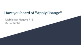Have you heard of "Apply Change"
Mobile Act Nagoya #16
2019/12/13
 