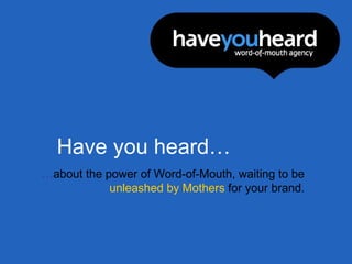 Have you heard… … about the power of Word-of-Mouth, waiting to be  unleashed   by Mothers  for your brand. 