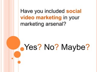 Have you included social
video marketing in your
marketing arsenal?
Yes? No? Maybe?
 