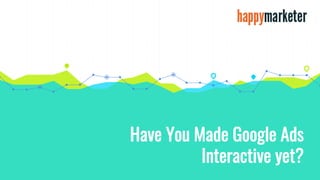 Have You Made Google Ads
Interactive yet?
 