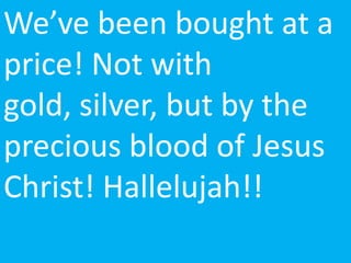 We’ve been bought at a
price! Not with
gold, silver, but by the
precious blood of Jesus
Christ! Hallelujah!!
 