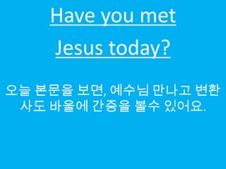 Have you met
    Jesus today?
오늘 본문을 보면, 예수님 만나고 변환
 사도 바울에 간증을 볼수 있어요.
 