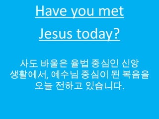 Have you met
   Jesus today?
 사도 바울은 율법 중심인 신앙
생활에서, 예수님 중심이 된 복음을
   오늘 전하고 있습니다.
 