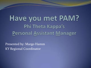 Have you met PAM?Phi Theta Kappa’s Personal Assistant Manager Presented by: Margo Hamm  KY Regional Coordinator 