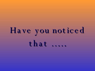 Have you noticed that ……. 