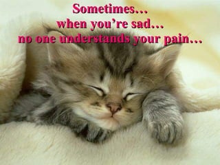 Sometimes… when you’re sad… no one understands your pain… 