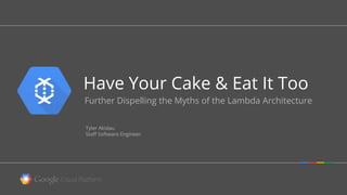 Have Your Cake & Eat It Too
Further Dispelling the Myths of the Lambda Architecture
Tyler Akidau
Staff Software Engineer
 