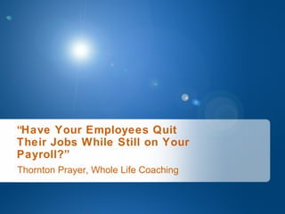 Thornton Prayer, Whole Life Coaching “ Have Your Employees Quit  Their Jobs While Still on Your  Payroll?” 