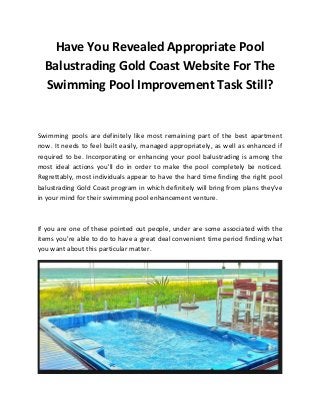 Have You Revealed Appropriate Pool
Balustrading Gold Coast Website For The
Swimming Pool Improvement Task Still?
Swimming pools are definitely like most remaining part of the best apartment
now. It needs to feel built easily, managed appropriately, as well as enhanced if
required to be. Incorporating or enhancing your pool balustrading is among the
most ideal actions you'll do in order to make the pool completely be noticed.
Regrettably, most individuals appear to have the hard time finding the right pool
balustrading Gold Coast program in which definitely will bring from plans they've
in your mind for their swimming pool enhancement venture.
If you are one of these pointed out people, under are some associated with the
items you're able to do to have a great deal convenient time period finding what
you want about this particular matter.
 