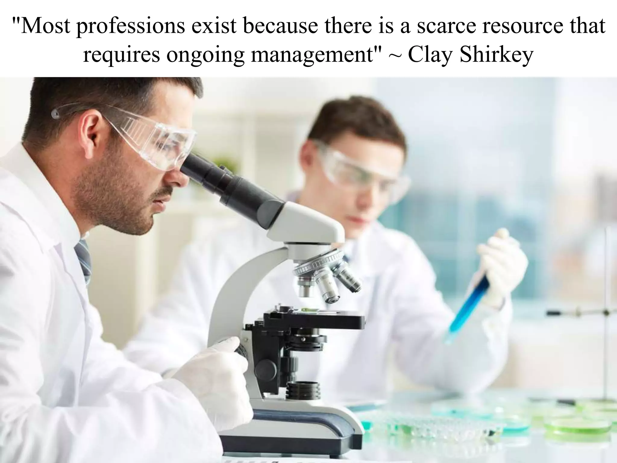 "Most professions exist because there is a scarce resource that
requires ongoing management" ~ Clay Shirkey
 