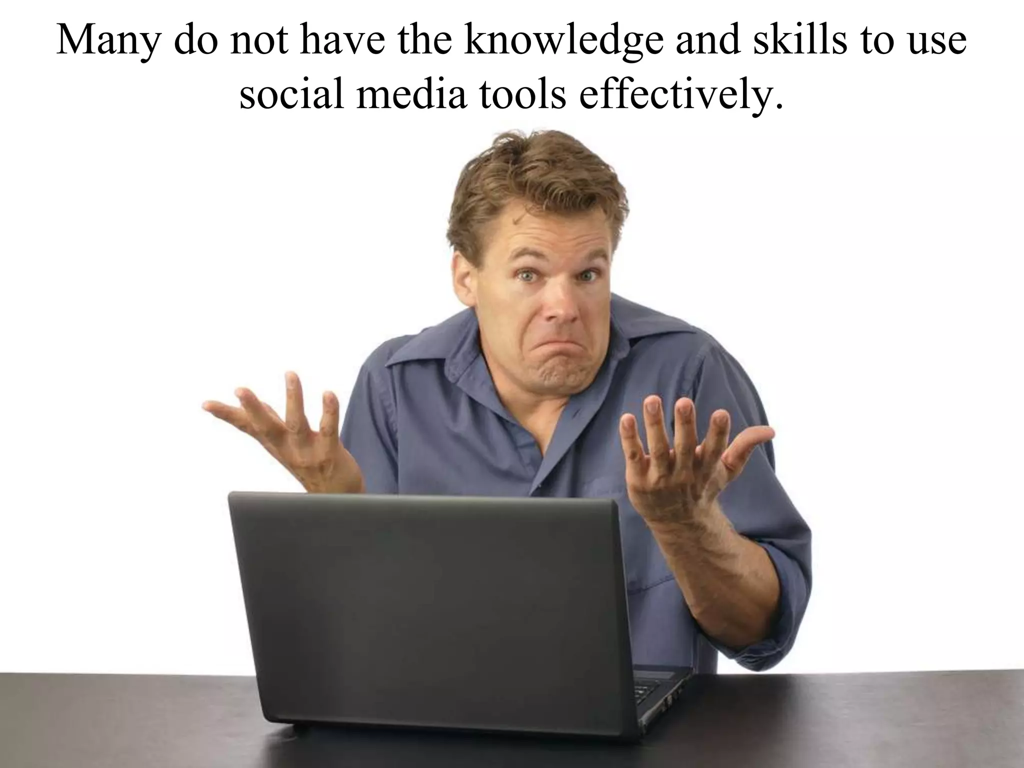 Many do not have the knowledge and skills to use
social media tools effectively.
 