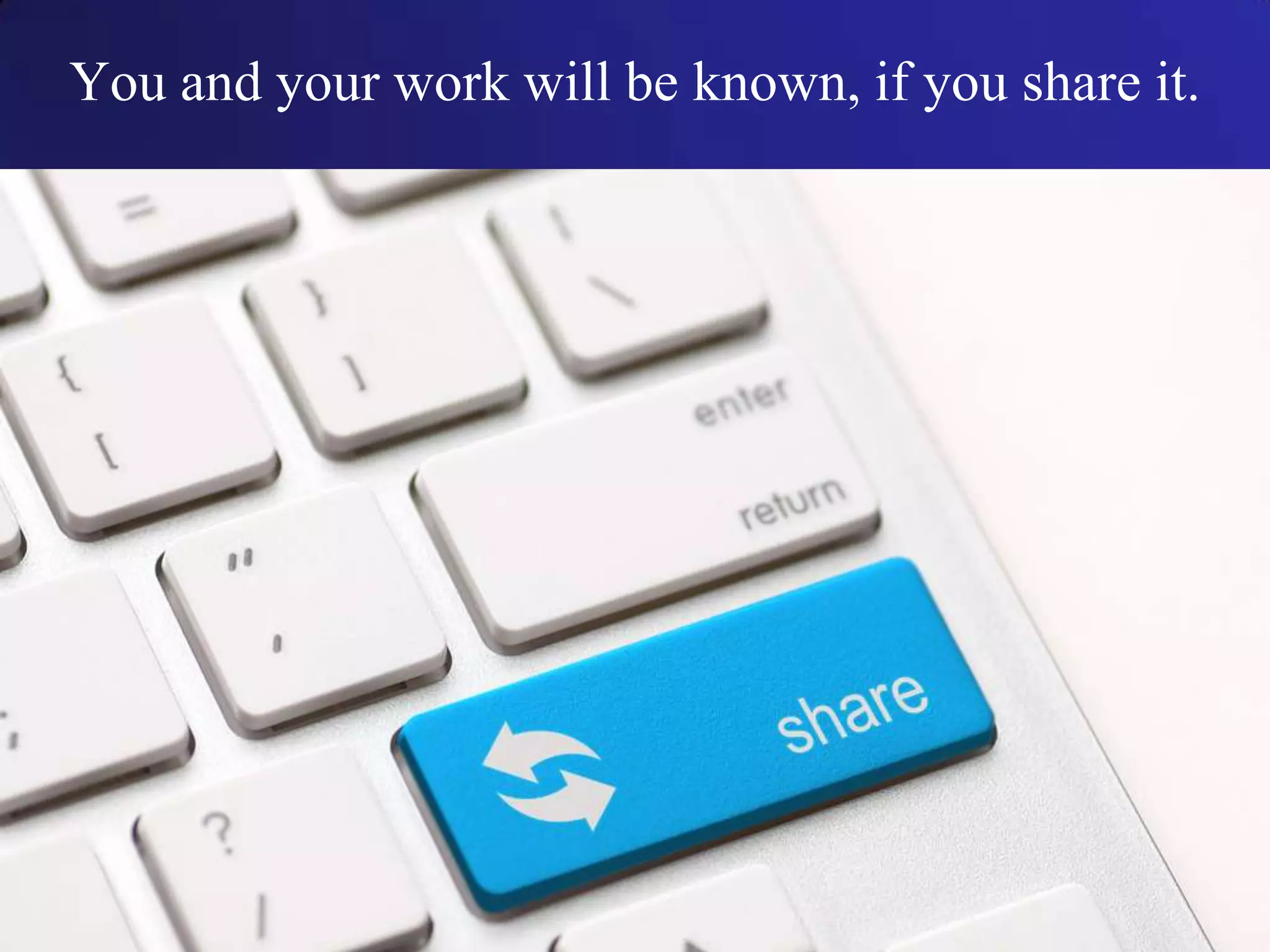 You and your work will be known, if you share it.
 