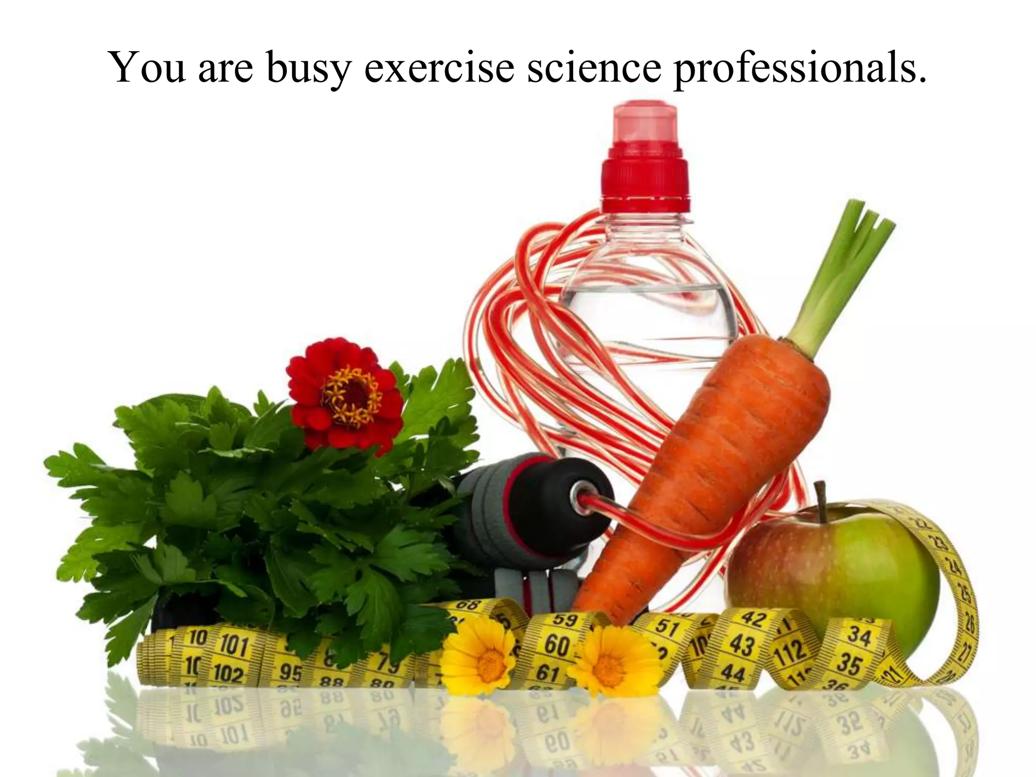 You are busy exercise science professionals.
 