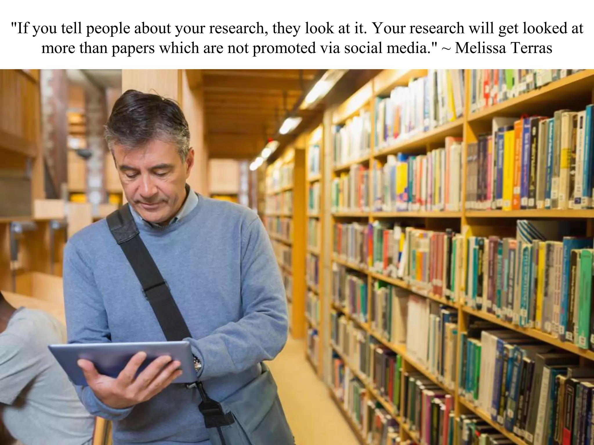 "If you tell people about your research, they look at it. Your research will get looked at
more than papers which are not promoted via social media." ~ Melissa Terras
 