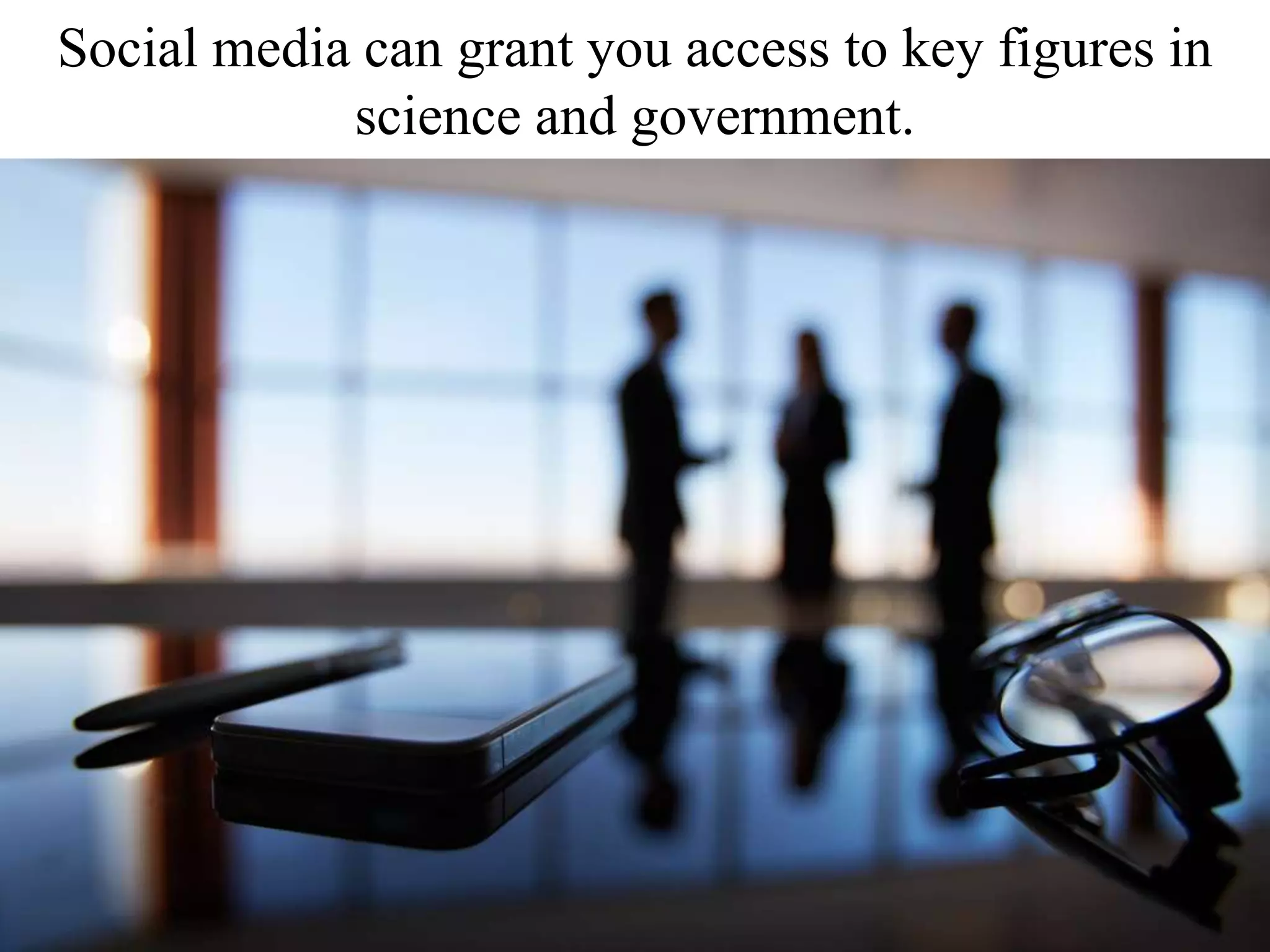Social media can grant you access to key figures in
science and government.
 