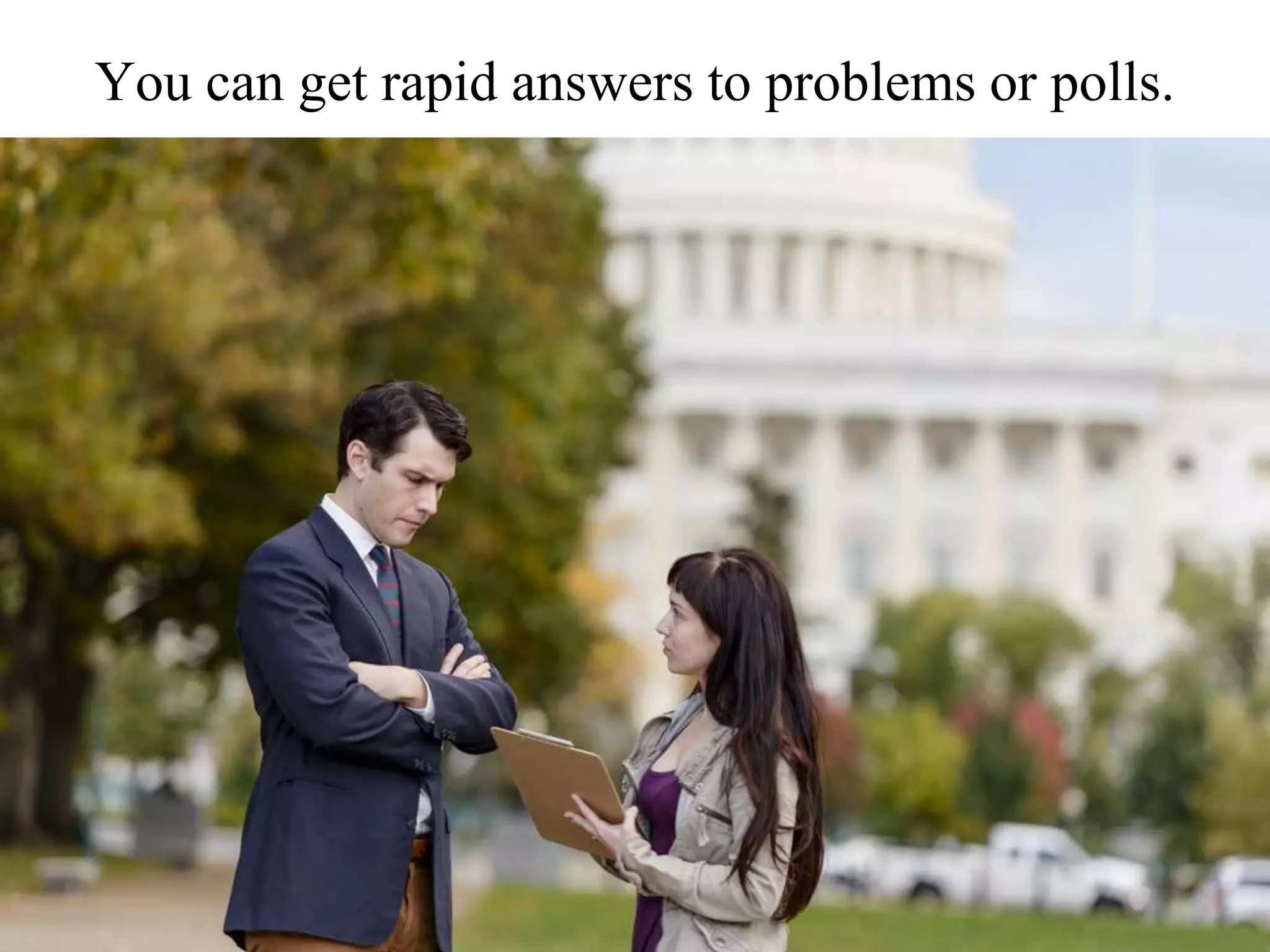You can get rapid answers to problems or polls.
 